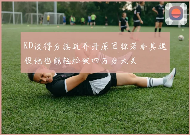 KD谈得分接近乔丹原因称若非其退役他也能轻松破四万分大关