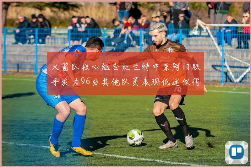 火箭队核心组合杜兰特申京阿门联手发力96分其他队员表现低迷仅得28分