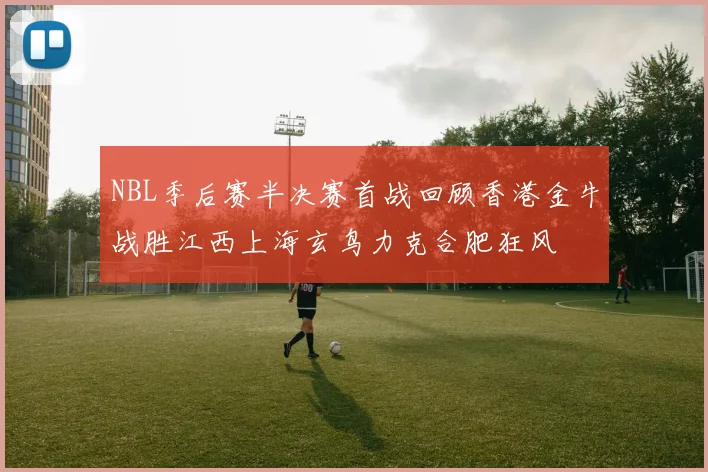 NBL季后赛半决赛首战回顾香港金牛战胜江西上海玄鸟力克合肥狂风