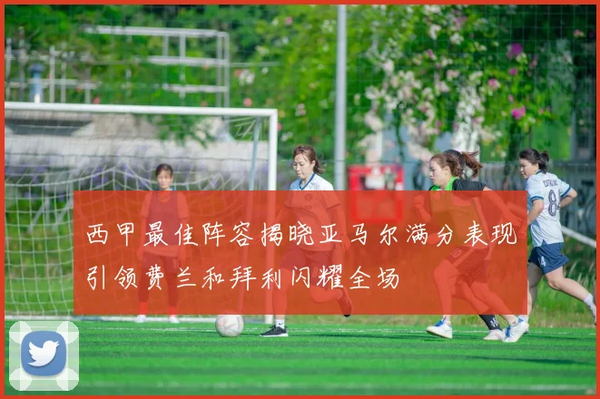 西甲最佳阵容揭晓亚马尔满分表现引领费兰和拜利闪耀全场