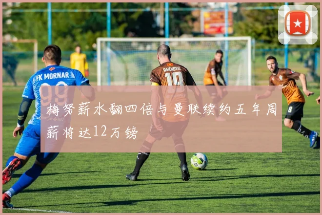 梅努薪水翻四倍与曼联续约五年周薪将达12万镑
