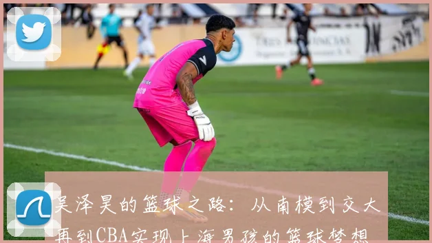 吴泽昊的篮球之路：从南模到交大再到CBA实现上海男孩的篮球梦想