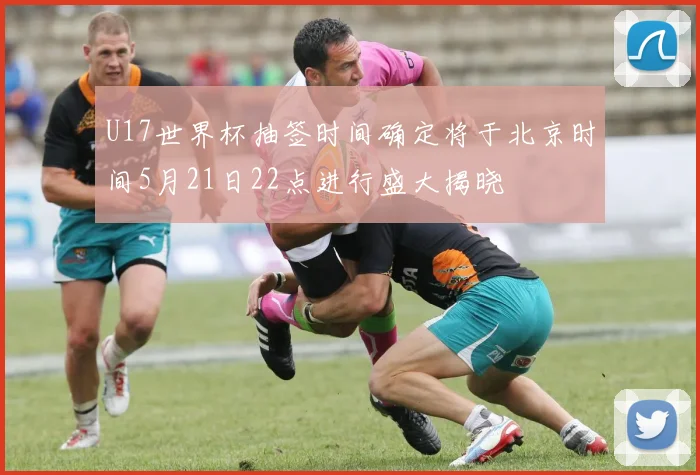 U17世界杯抽签时间确定将于北京时间5月21日22点进行盛大揭晓